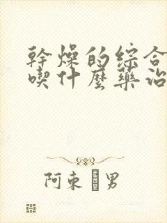 干燥的综合症是吃什么药治疗的呢