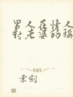 男人在情人面前对老婆的称呼