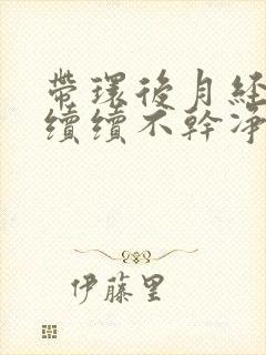 带环后月经断断续续不干净是怎么回事