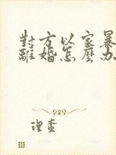 对方以家暴起诉离婚怎么办