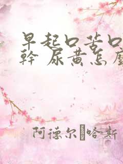 早起口苦口臭口干 尿黄怎么回事