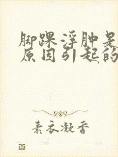 脚踝浮肿是什么原因引起的