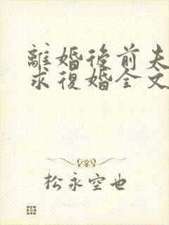 离婚后前夫哭着求复婚全文免费