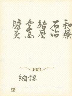 胆囊结石和胆囊炎怎么治疗最好的方法