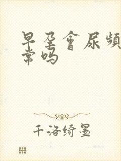 早孕会尿频繁正常吗