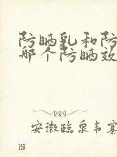 防晒乳和防晒霜哪个防晒效果好