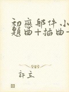 初恋那件小事主题曲+插曲+片尾曲