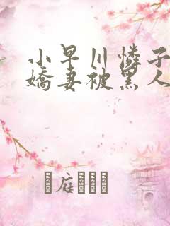 小早川怜子黑人娇妻被黑人夹了三明