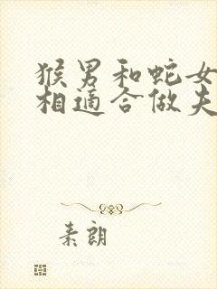 猴男和蛇女的属相适合做夫妻吗