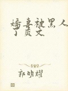 娇妻被黑人玩烂了爽文