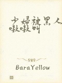 少妇被黑人4p嗷嗷叫