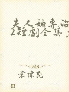 夫人她专治不服2短剧全集免费观看