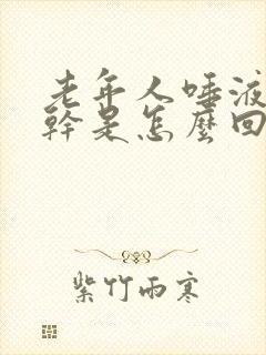 老年人唾液少口干是怎么回事