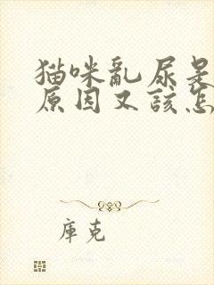 猫咪乱尿是什么原因又该怎样解决