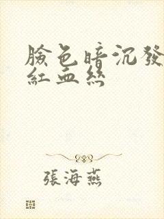 脸色暗沉发黄有红血丝