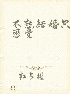 不想结婚只想谈恋爱