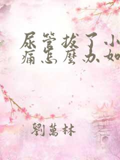 尿管拔了小便刺痛怎么办如何缓解