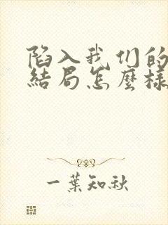 陷入我们的热恋结局怎么样