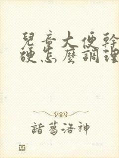 儿童大便干燥粗硬怎么调理