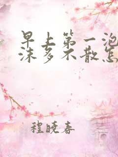 早上第一泡尿泡沫多不散怎么回事