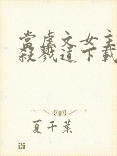 当虐文女主修了杀戮道下载txt全文下载