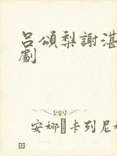 吕颂梨谢湛的短剧