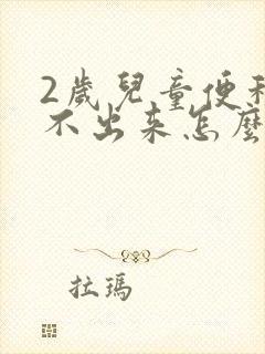 2岁儿童便秘拉不出来怎么办怎么办