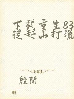 下载重生83:从赶山打猎开始发家致富