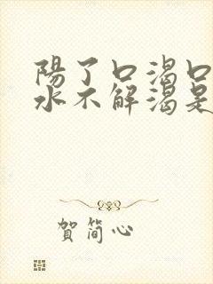 阳了口渴口干喝水不解渴是怎么回事