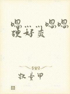 嗯……嗯嗯啊好硬好爽