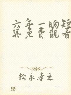 六年一晌短剧全集免费观看第二部