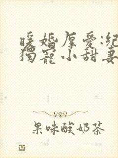 暖婚厚爱:纪总独宠小甜妻