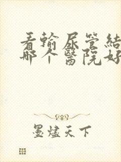 看输尿管结石到哪个医院好