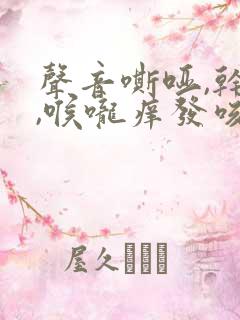 声音嘶哑,干咳,喉咙痒发咳