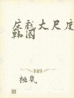 床戏大尺度网站韩国