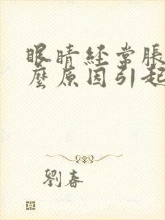 眼睛经常胀痛什么原因引起的