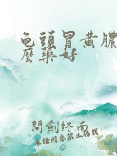 龟头冒黄脓吃什么药好