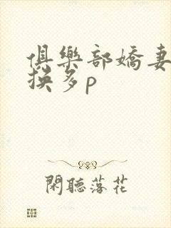 俱乐部娇妻大交换多p