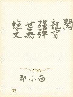 绝世强龙阅读全文无弹窗