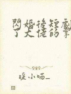 闪婚后短剧我成了大佬的掌中之物