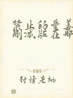 禁止的爱善良未删减版在哪个平台