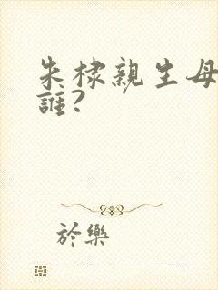 朱棣亲生母亲是谁?