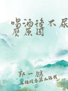 喝酒后不尿是什么原因