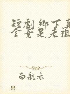 短剧 乡下真千金竟是老祖宗