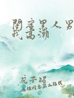 闺蜜黑人男友让我高潮