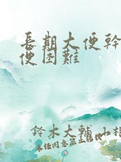 长期大便干燥排便困难