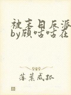 被末日反派爱了by顾咕咕在线阅读