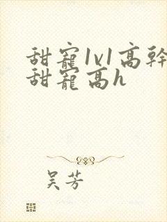 甜宠1v1高干甜宠高h