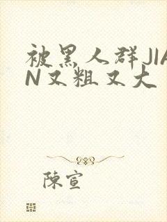 被黑人群JIAN又粗又大