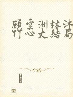 顾云洲林沐瑶沈竹心大结局